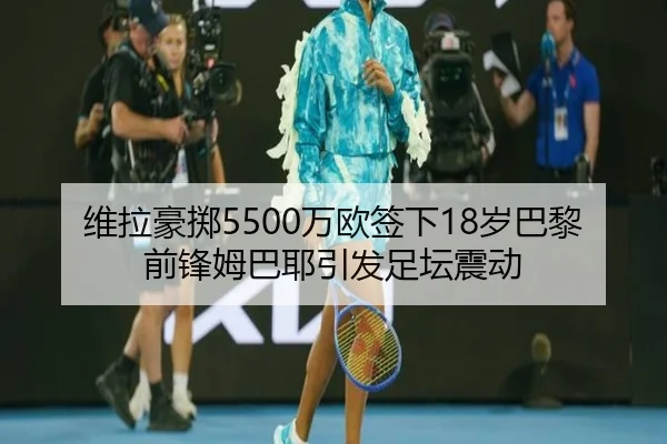 维拉豪掷5500万欧签下18岁巴黎前锋姆巴耶引发足坛震动